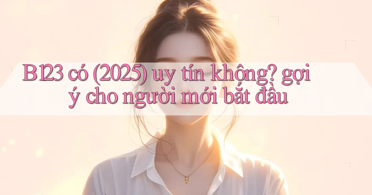 B123 có (2025) uy tín không gợi ý cho người mới bắt đầu
