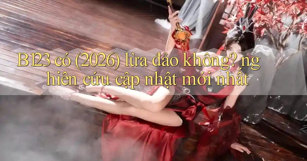 B123 có (2026) lừa đảo không nghiên cứu cập nhật mới nhất