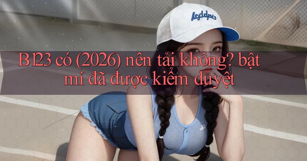 B123 có (2026) nên tải không bật mí đã được kiểm duyệt