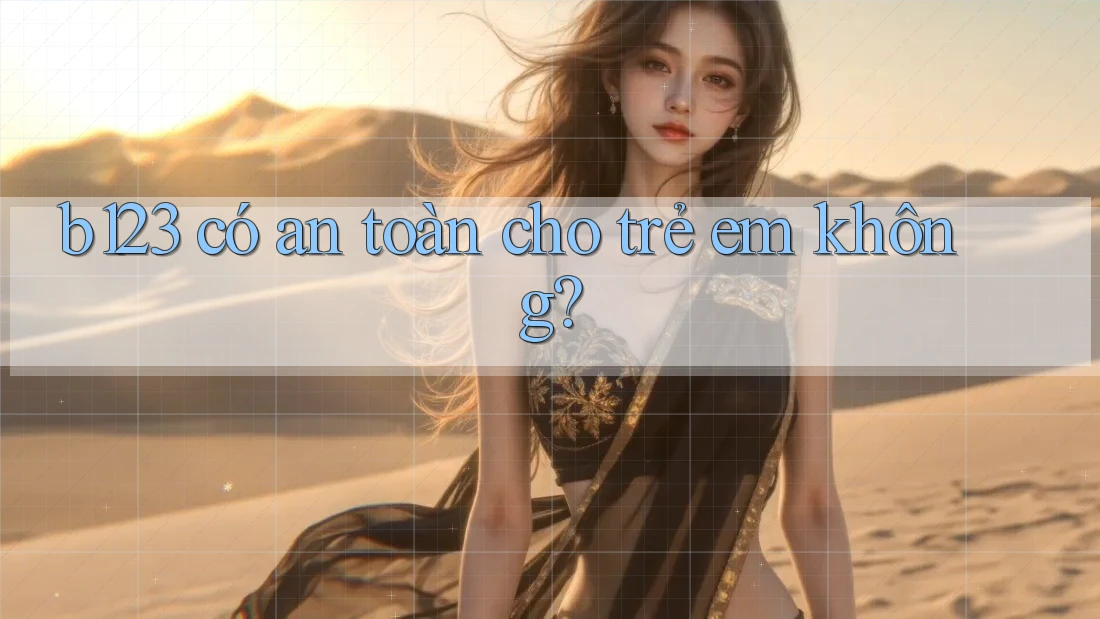 b123 có an toàn cho trẻ em không?