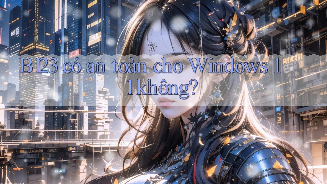 B123 có an toàn cho Windows 11 không?