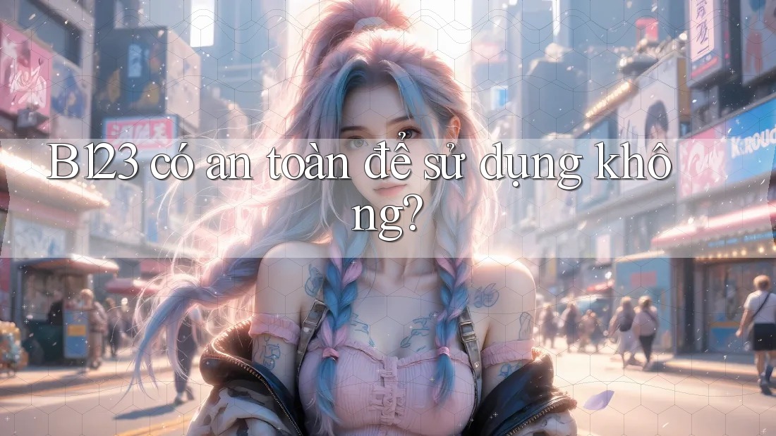 b123 có an toàn để sử dụng không? b123 có an toàn để sử dụng không?