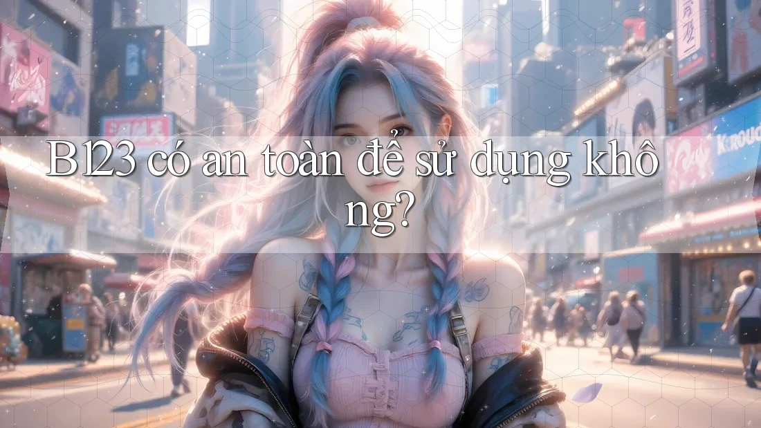 B123 có an toàn để sử dụng không? B123 có an toàn để sử dụng không?