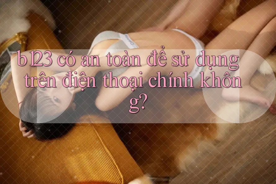 b123 có an toàn để sử dụng trên điện thoại chính không? b123 có an toàn để sử dụng trên điện thoại chính không?