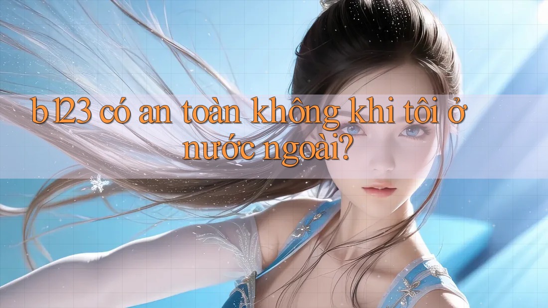 b123 có an toàn không khi tôi ở nước ngoài?