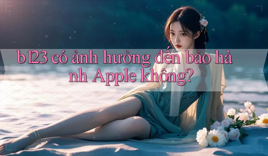 b123 có ảnh hưởng đến bảo hành Apple không?