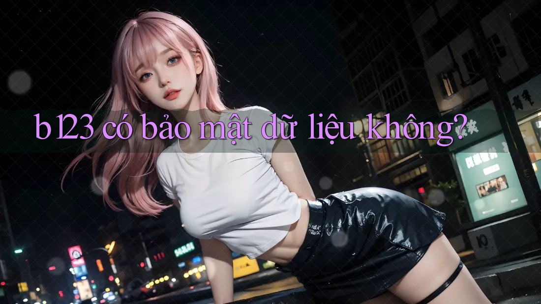 b123 có bảo mật dữ liệu không?