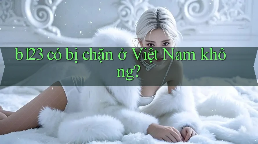 b123 có bị chặn ở Việt Nam không? b123 có bị chặn ở Việt Nam không?