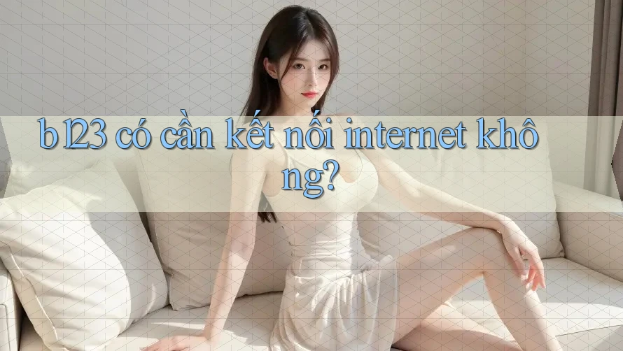 b123 có cần kết nối internet không?