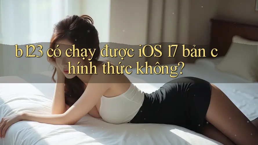 b123 có chạy được iOS 17 bản chính thức không? b123 có chạy được iOS 17 bản chính thức không?