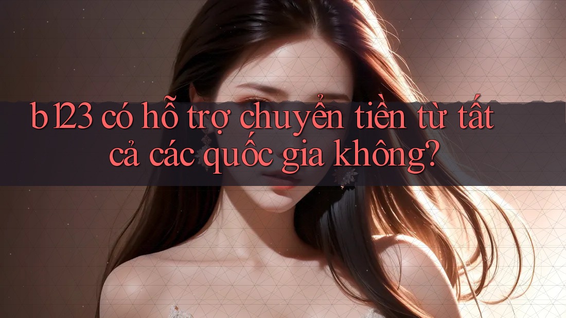 b123 có hỗ trợ chuyển tiền từ tất cả các quốc gia không?