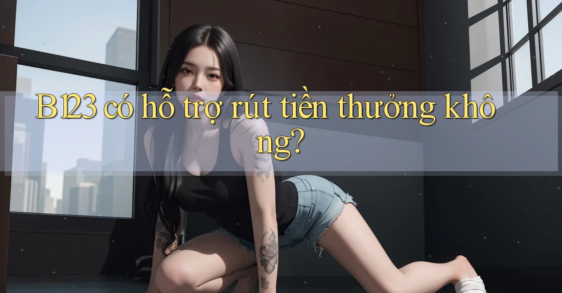 B123 có hỗ trợ rút tiền thưởng không?