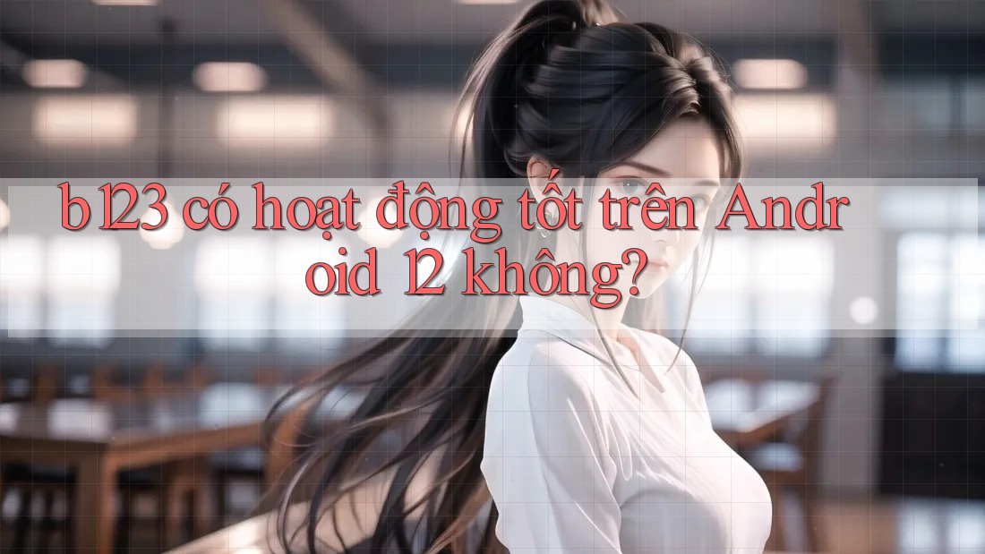 b123 có hoạt động tốt trên Android 12 không? b123 có hoạt động tốt trên Android 12 không?