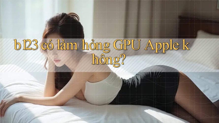 b123 có làm hỏng GPU Apple không? b123 có làm hỏng GPU Apple không?