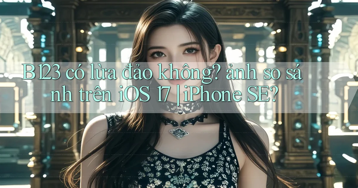 B123 có lừa đảo không ảnh so sánh trên iOS 17 iPhone SE