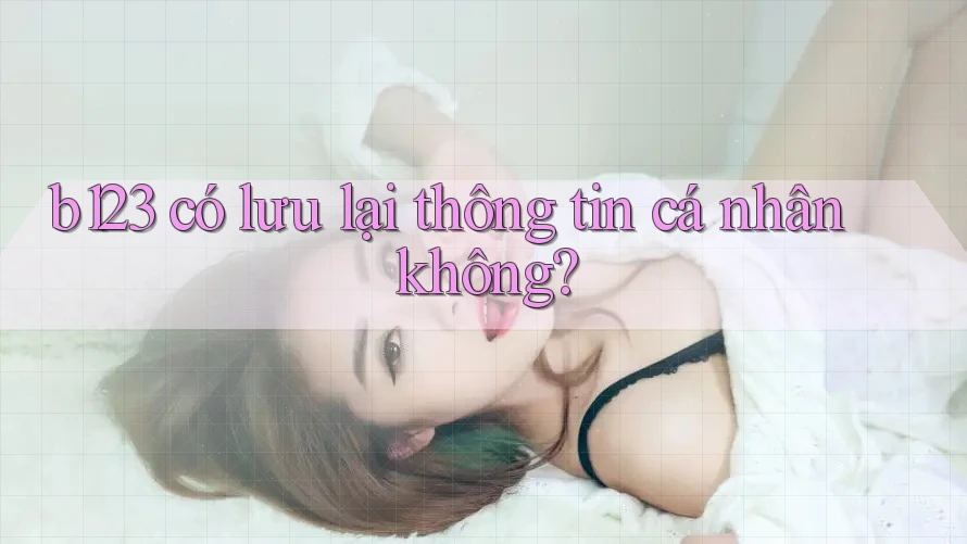 b123 có lưu lại thông tin cá nhân không?