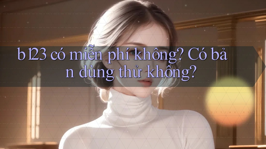b123 có miễn phí không? Có bản dùng thử không?