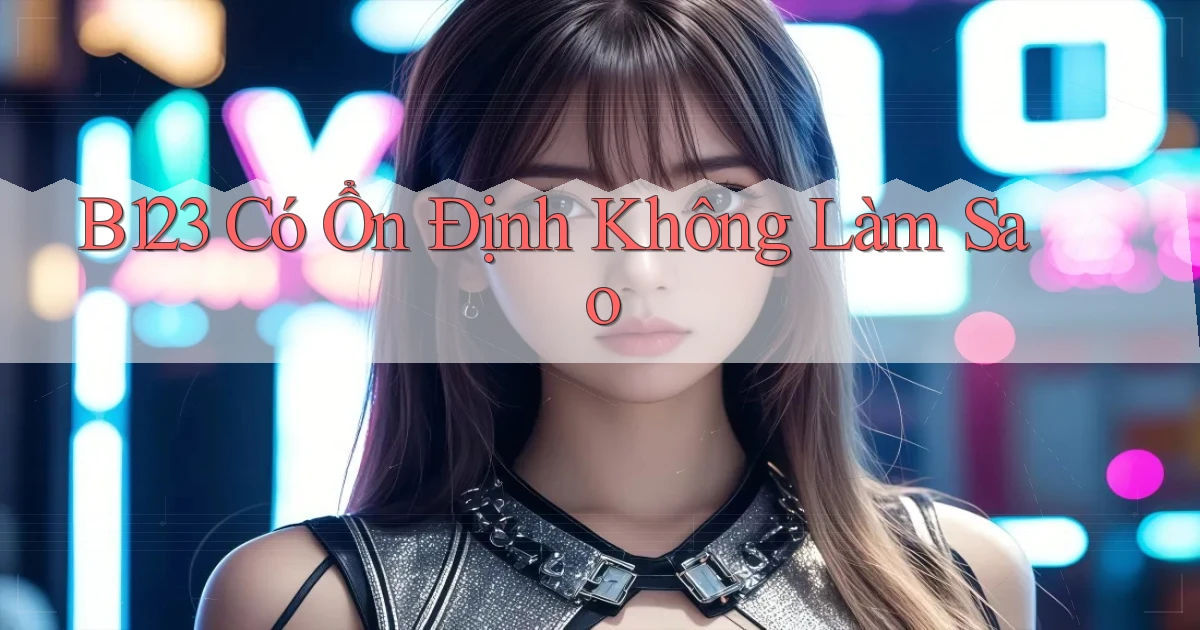 b123 có ổn định không làm sao