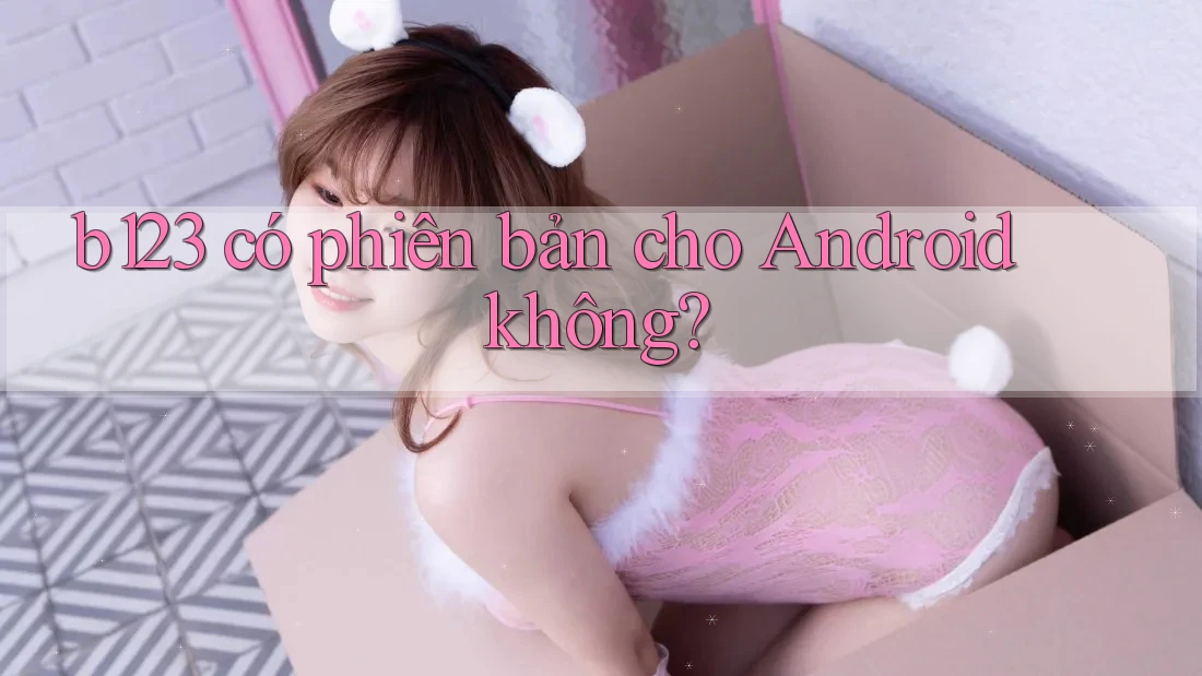 b123 có phiên bản cho Android không? b123 có phiên bản cho Android không?