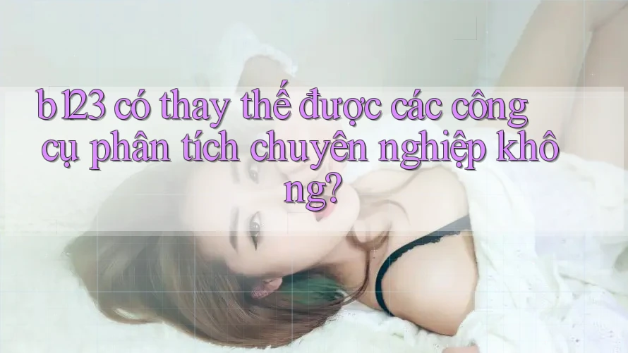b123 có thay thế được các công cụ phân tích chuyên nghiệp không? b123 có thay thế được các công cụ phân tích chuyên nghiệp không?
