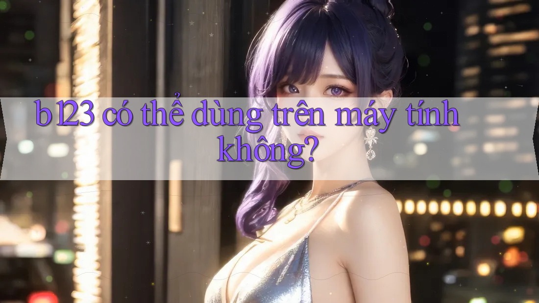 b123 có thể dùng trên máy tính không?