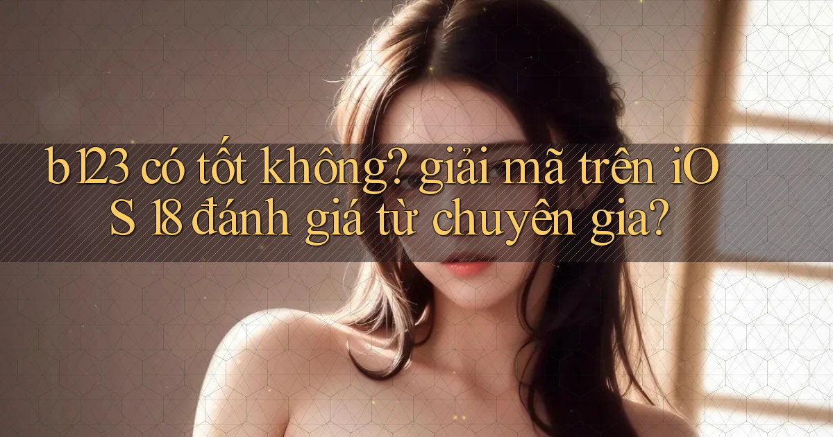 b123 có tốt không giải mã trên iOS 18 đánh giá từ chuyên gia