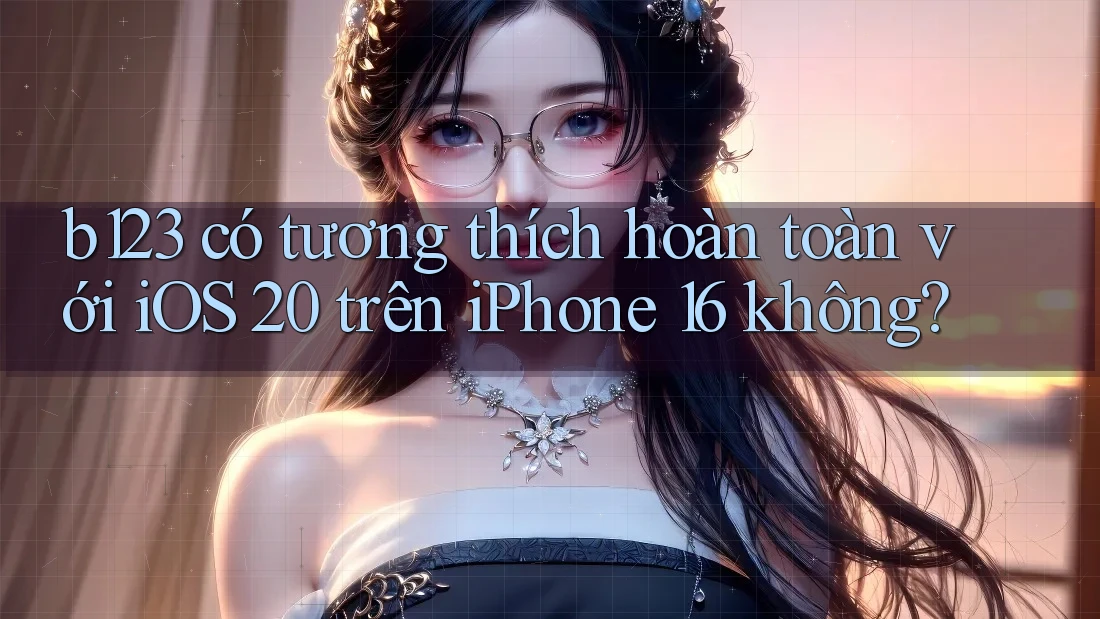 b123 có tương thích hoàn toàn với iOS 20 trên iPhone 16 không?