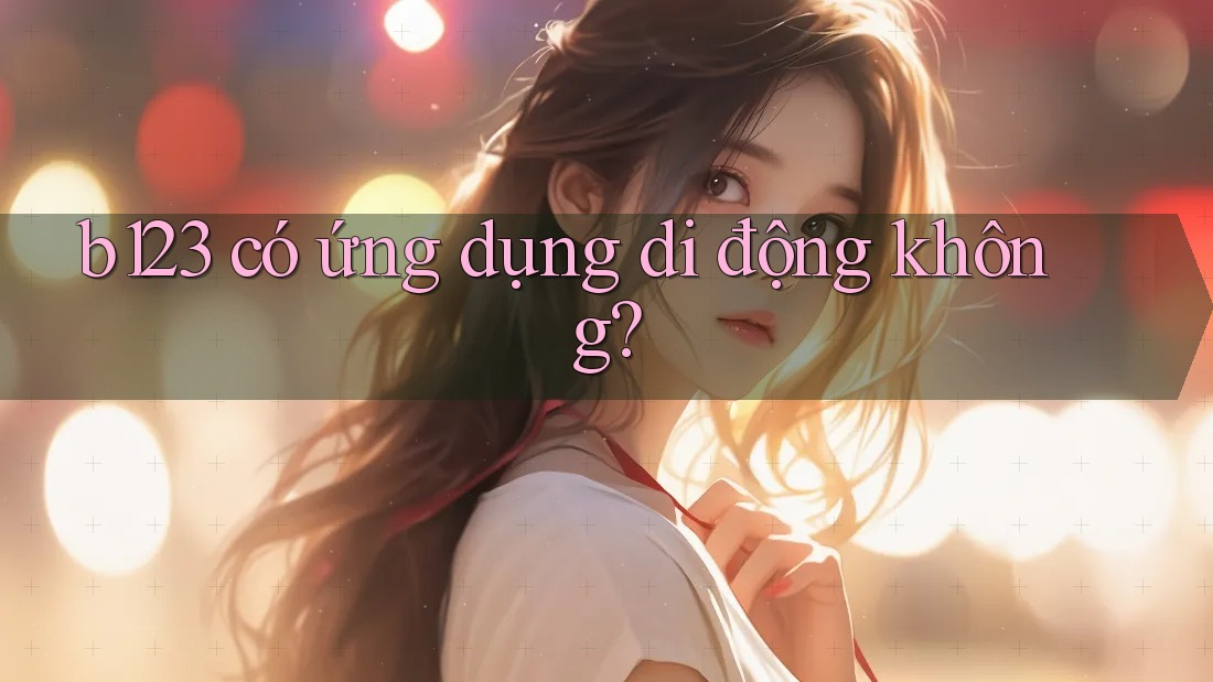 b123 có ứng dụng di động không? b123 có ứng dụng di động không?
