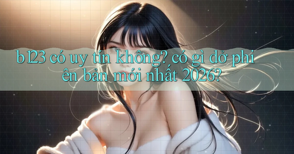 b123 có uy tín không có gì dở phiên bản mới nhất 2026