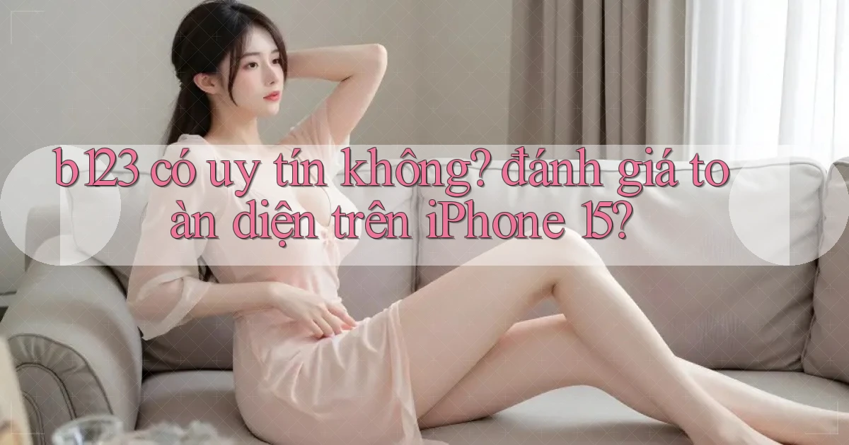 b123 có uy tín không đánh giá toàn diện trên iPhone 15