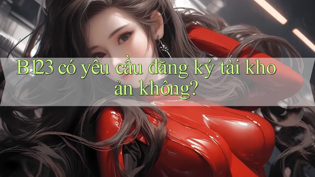 b123 có yêu cầu đăng ký tài khoản không?