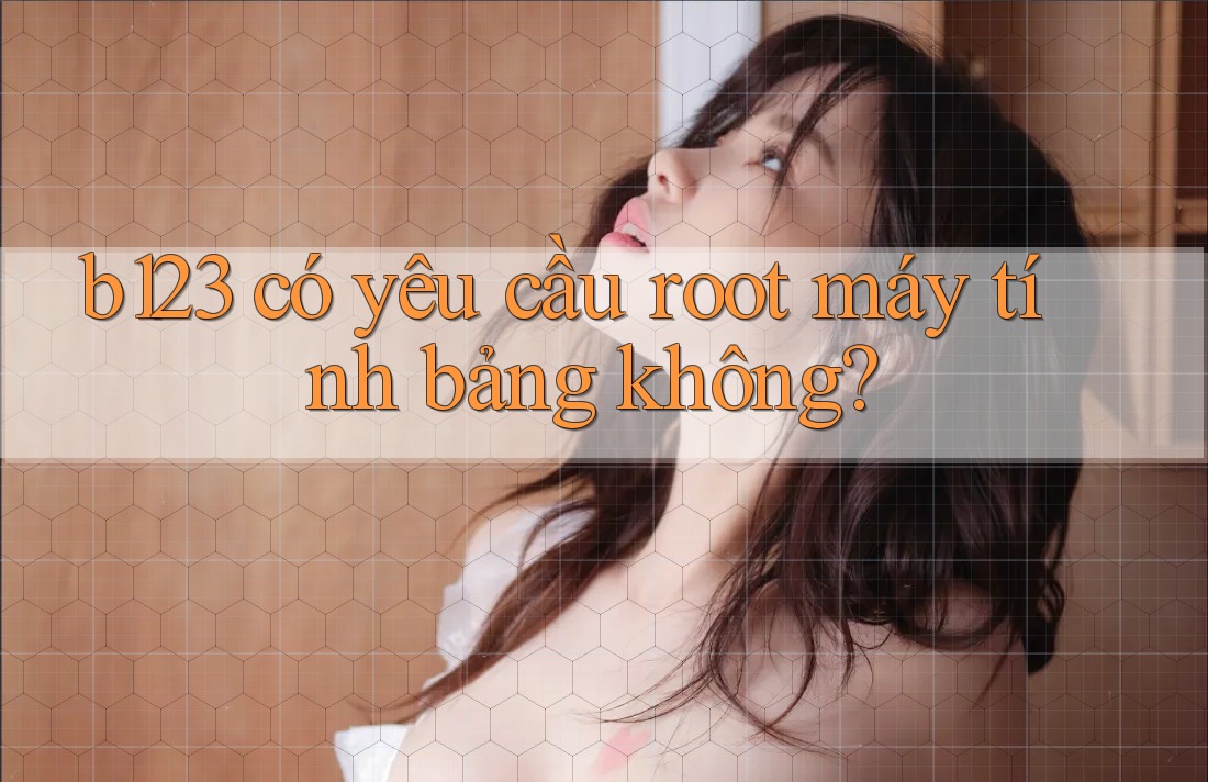 b123 có yêu cầu root máy tính bảng không?