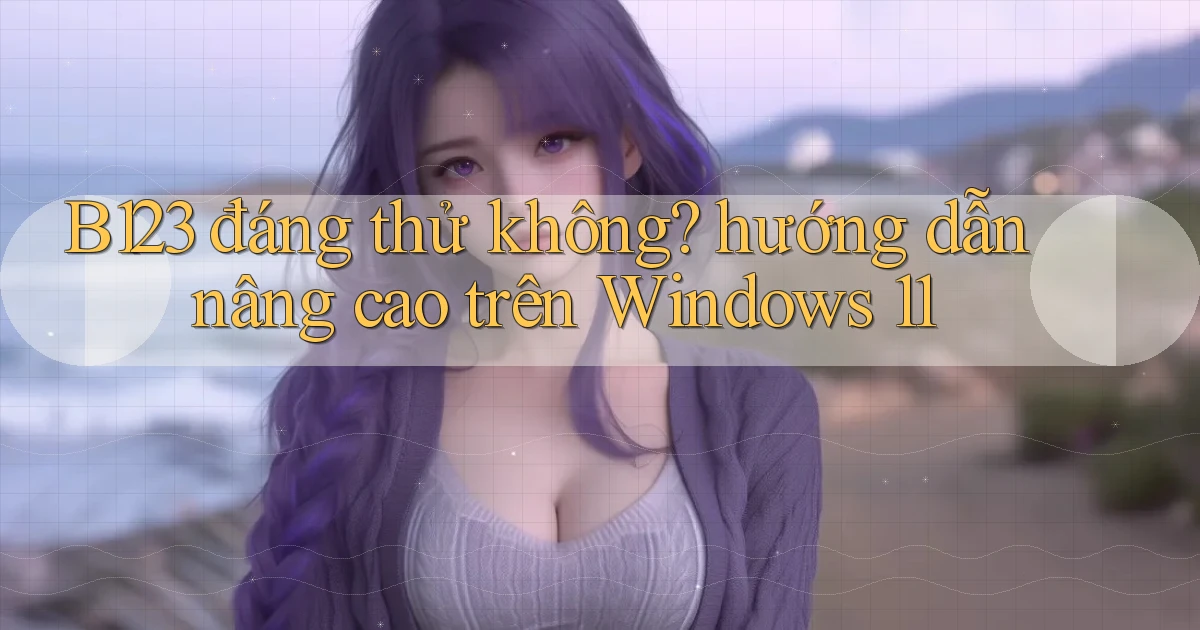 B123 đáng thử không hướng dẫn nâng cao trên Windows 11