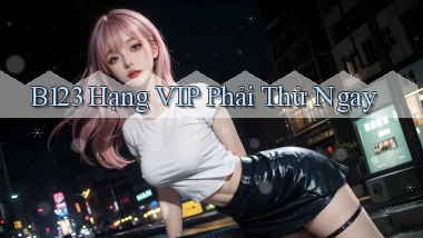 b123 hạng vip phải thử ngay