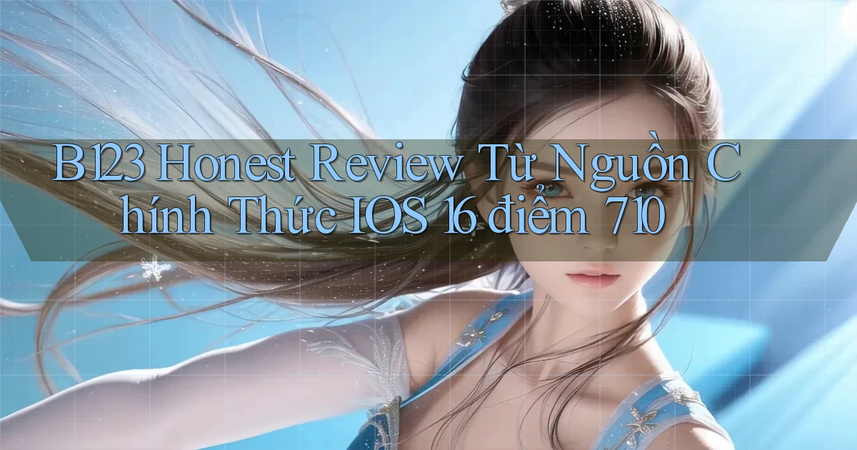 B123 honest review từ nguồn chính thức   iOS 16 điểm 710