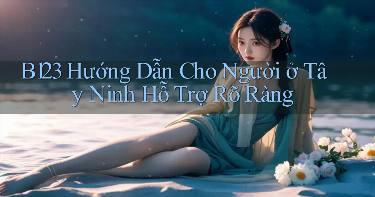 b123 hướng dẫn cho người ở Tây Ninh hỗ trợ rõ ràng