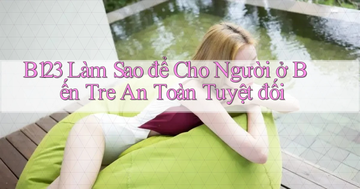 b123 làm sao để cho người ở Bến Tre an toàn tuyệt đối