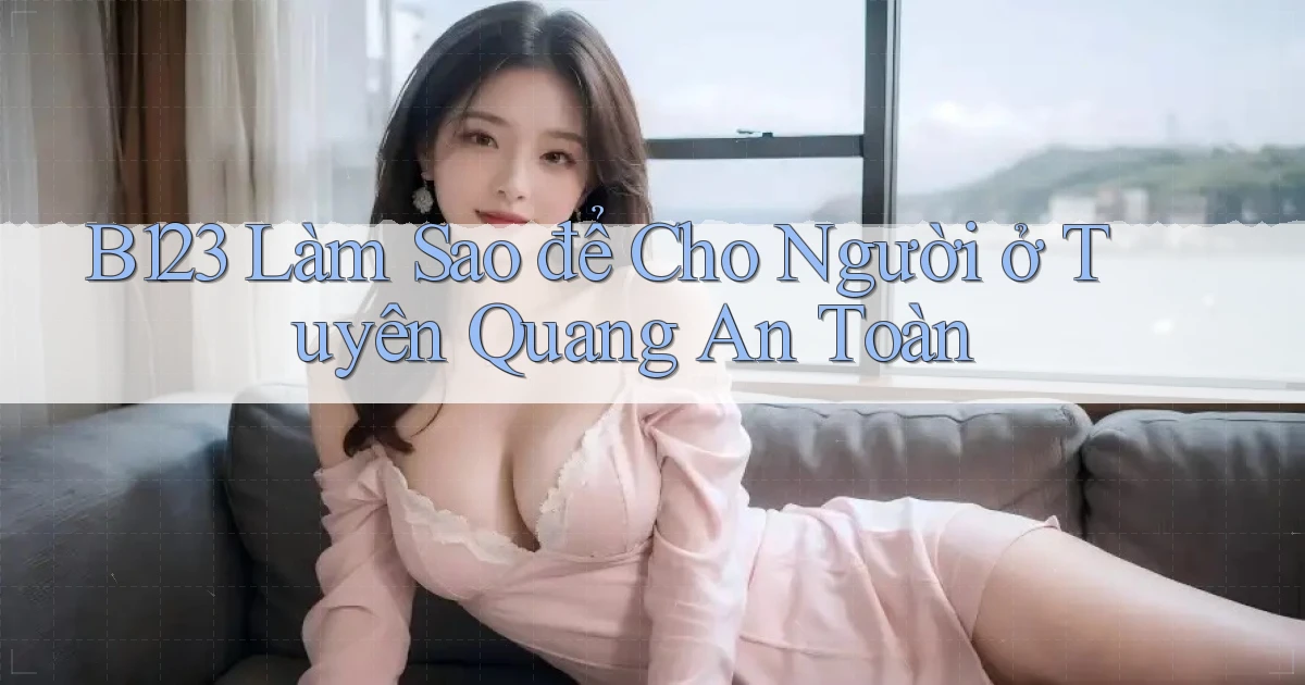 b123 làm sao để cho người ở Tuyên Quang an toàn