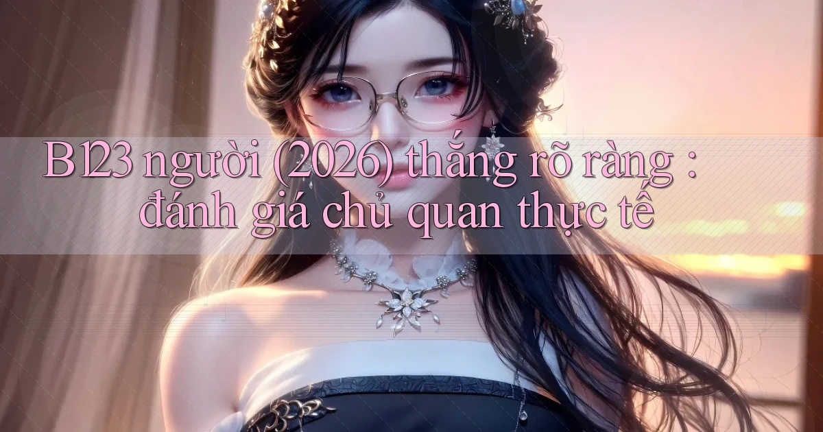 B123 người (2026) thắng rõ ràng đánh giá chủ quan thực tế