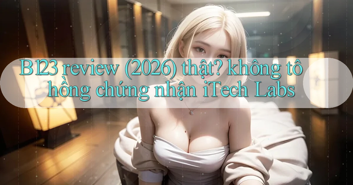 B123 review (2026) thật không tô hồng chứng nhận iTech Labs