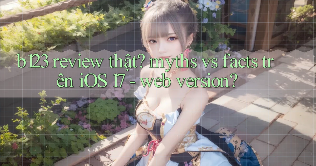 b123 review thật myths vs facts trên iOS 17   web version