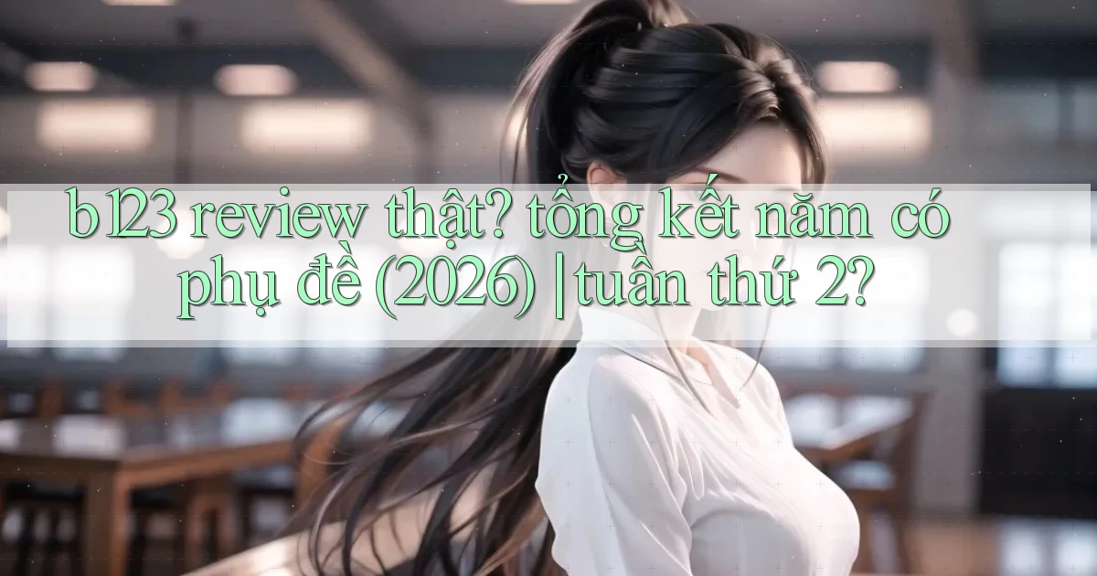 b123 review thật tổng kết năm có phụ đề (2026) tuần thứ 2