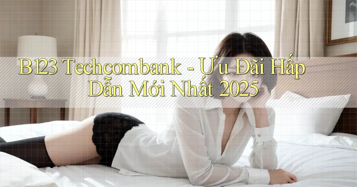 b123 techcombank ưu đãi hấp dẫn mới nhất 2025