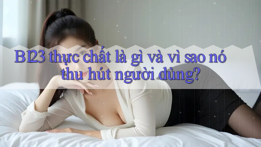 B123 thực chất là gì và vì sao nó thu hút người dùng? B123 thực chất là gì và vì sao nó thu hút người dùng?
