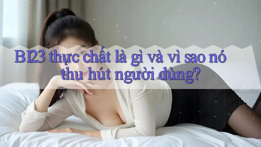 B123 thực chất là gì và vì sao nó thu hút người dùng?
