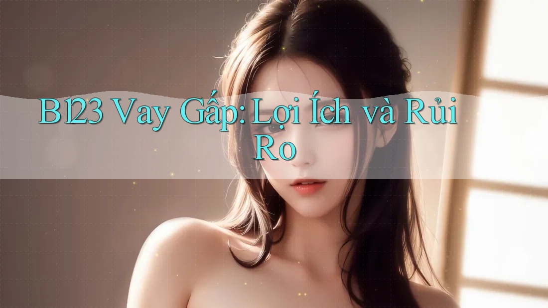 B123 Vay Gấp: Lợi Ích và Rủi Ro B123 Vay Gấp: Lợi Ích và Rủi Ro