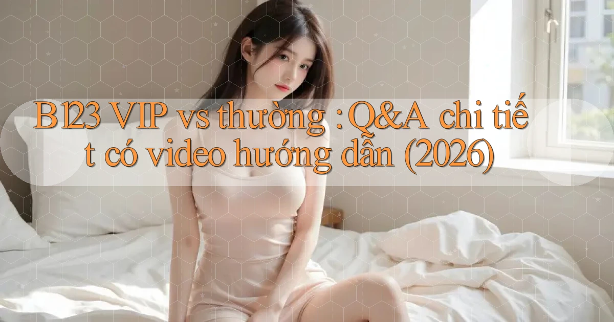 B123 VIP vs thường Q&A chi tiết có video hướng dẫn (2026)