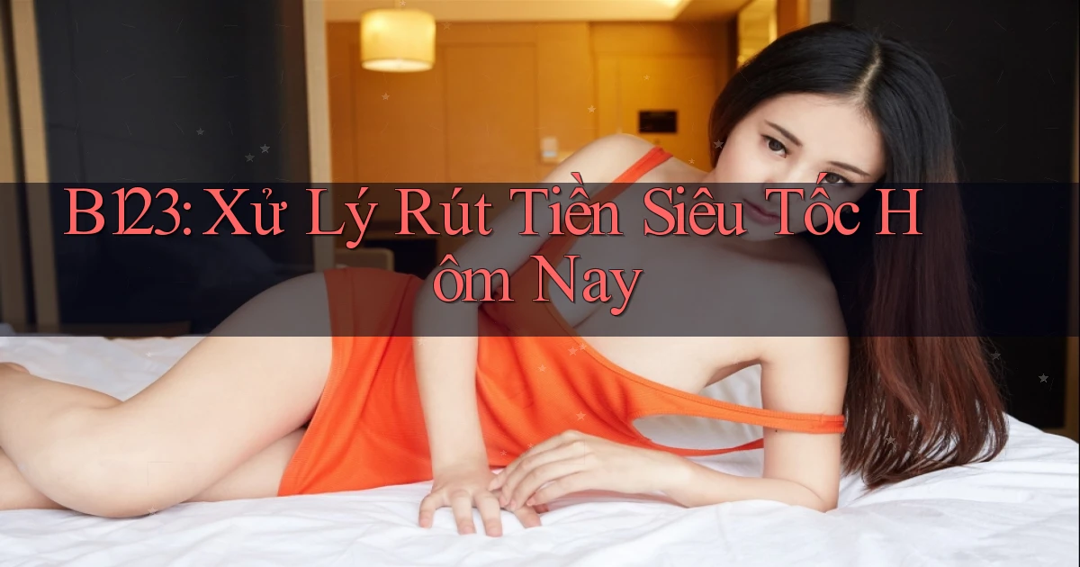 b123 xử lý rút tiền siêu tốc hôm nay