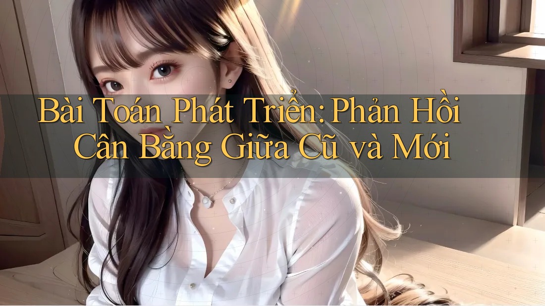Bài Toán Phát Triển: Phản Hồi Cân Bằng Giữa Cũ và Mới