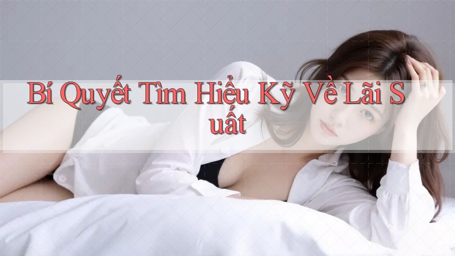 Bí Quyết Tìm Hiểu Kỹ Về Lãi Suất